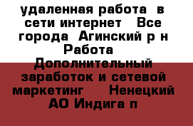 удаленная работа  в сети интернет - Все города, Агинский р-н Работа » Дополнительный заработок и сетевой маркетинг   . Ненецкий АО,Индига п.